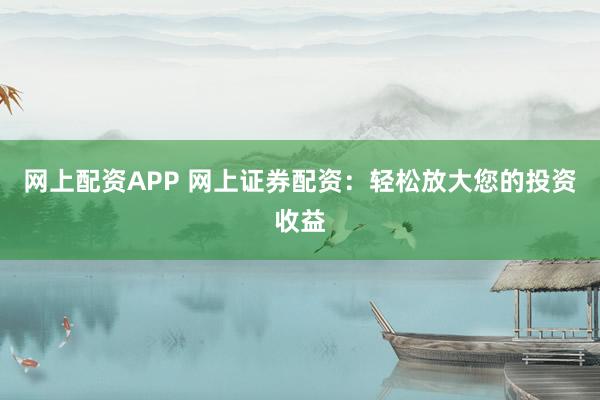 网上配资APP 网上证券配资：轻松放大您的投资收益