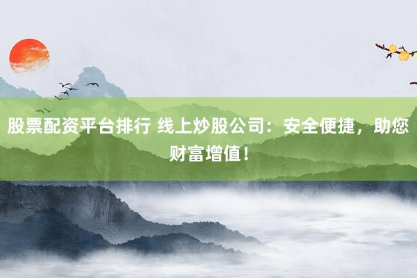 股票配资平台排行 线上炒股公司：安全便捷，助您财富增值！