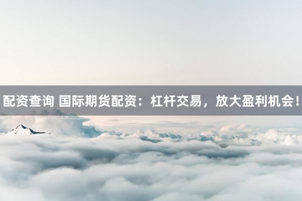 配资查询 国际期货配资：杠杆交易，放大盈利机会！