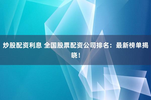 炒股配资利息 全国股票配资公司排名：最新榜单揭晓！