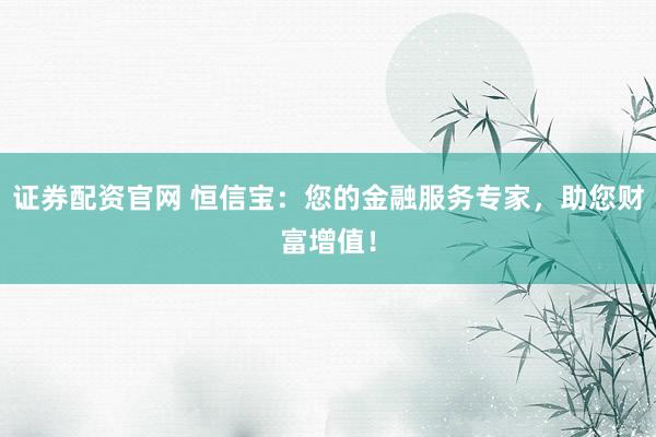 证券配资官网 恒信宝：您的金融服务专家，助您财富增值！