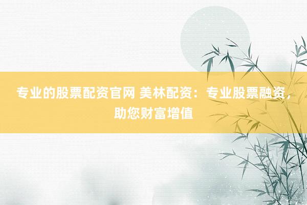 专业的股票配资官网 美林配资:专业股票融资,助您财富增值