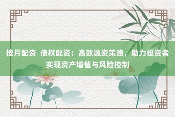 按月配资  债权配资：高效融资策略，助力投资者实现资产增值与风险控制