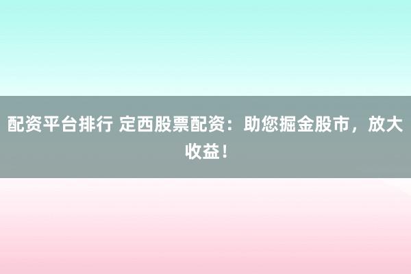 配资平台排行 定西股票配资：助您掘金股市，放大收益！