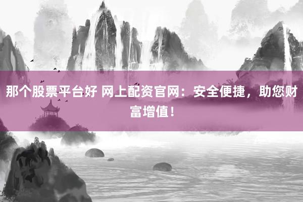 那个股票平台好 网上配资官网：安全便捷，助您财富增值！