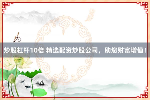 炒股杠杆10倍 精选配资炒股公司，助您财富增值！