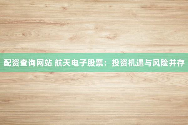 配资查询网站 航天电子股票：投资机遇与风险并存
