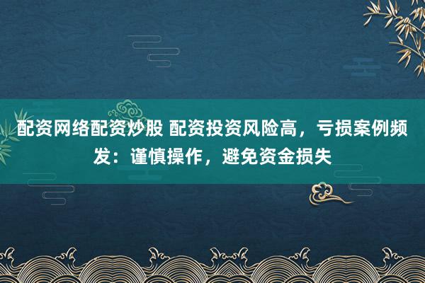 配资网络配资炒股 配资投资风险高，亏损案例频发：谨慎操作，避免资金损失