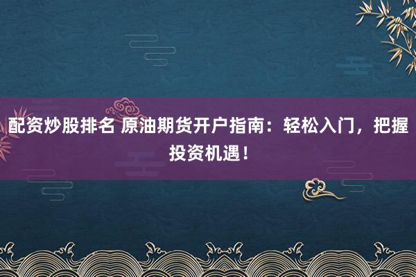 配资炒股排名 原油期货开户指南：轻松入门，把握投资机遇！