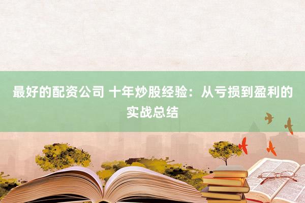 最好的配资公司 十年炒股经验：从亏损到盈利的实战总结