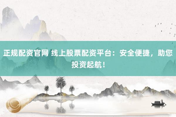 正规配资官网 线上股票配资平台：安全便捷，助您投资起航！