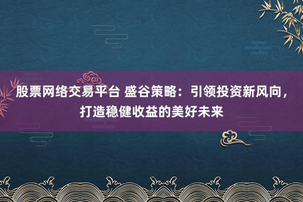 股票网络交易平台 盛谷策略：引领投资新风向，打造稳健收益的美好未来
