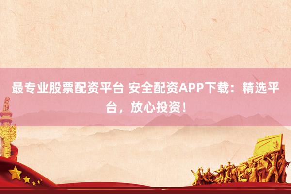 最专业股票配资平台 安全配资APP下载：精选平台，放心投资！
