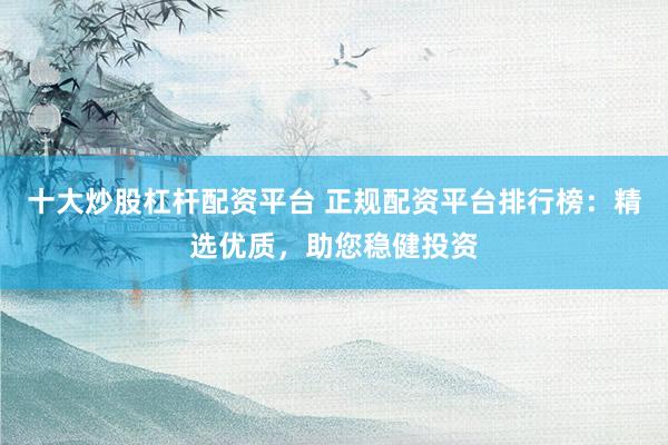 十大炒股杠杆配资平台 正规配资平台排行榜：精选优质，助您稳健投资
