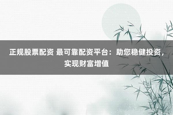 正规股票配资 最可靠配资平台：助您稳健投资，实现财富增值