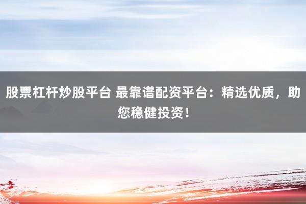 股票杠杆炒股平台 最靠谱配资平台：精选优质，助您稳健投资！