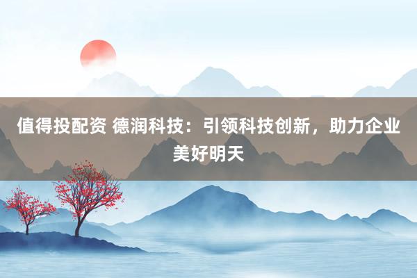值得投配资 德润科技：引领科技创新，助力企业美好明天
