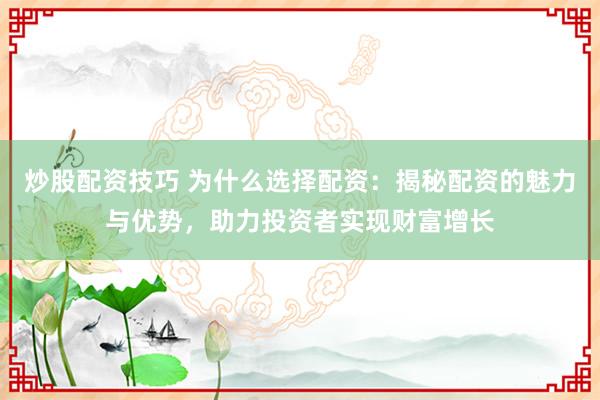 炒股配资技巧 为什么选择配资：揭秘配资的魅力与优势，助力投资者实现财富增长