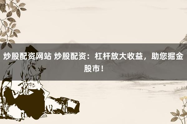 炒股配资网站 炒股配资：杠杆放大收益，助您掘金股市！