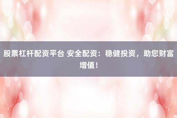 股票杠杆配资平台 安全配资：稳健投资，助您财富增值！