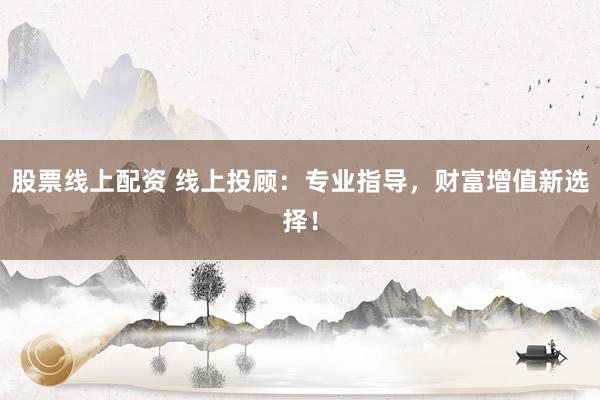股票线上配资 线上投顾：专业指导，财富增值新选择！