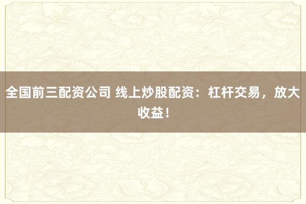 全国前三配资公司 线上炒股配资：杠杆交易，放大收益！