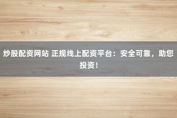 炒股配资网站 正规线上配资平台：安全可靠，助您投资！