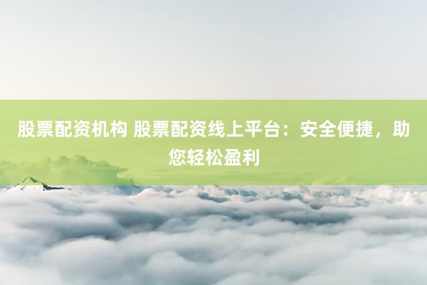 股票配资机构 股票配资线上平台：安全便捷，助您轻松盈利