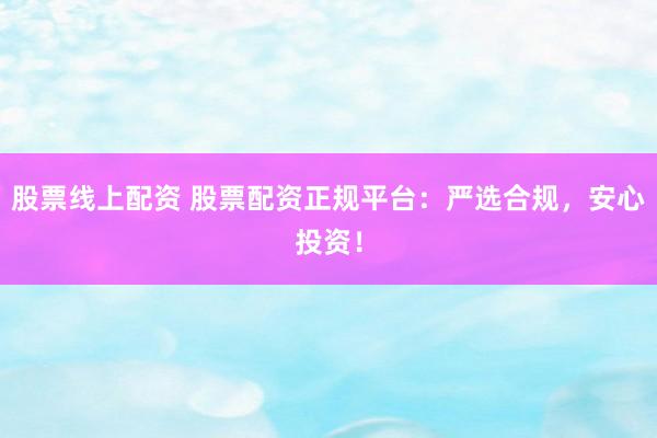 股票线上配资 股票配资正规平台：严选合规，安心投资！