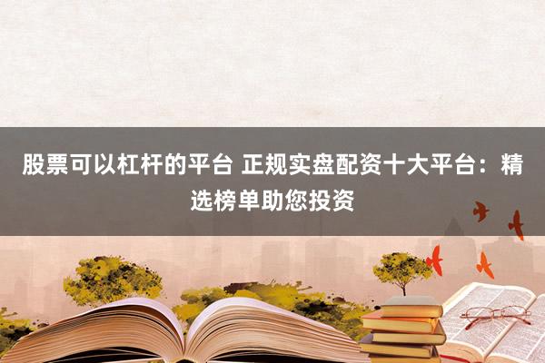 股票可以杠杆的平台 正规实盘配资十大平台：精选榜单助您投资
