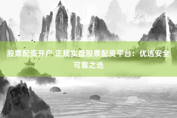 股票配资开户 正规实盘股票配资平台：优选安全可靠之选