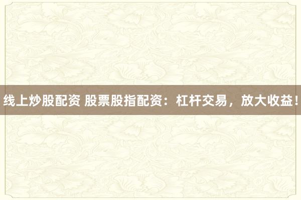 线上炒股配资 股票股指配资：杠杆交易，放大收益！