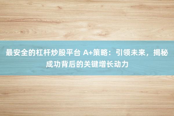 最安全的杠杆炒股平台 A+策略：引领未来，揭秘成功背后的关键增长动力