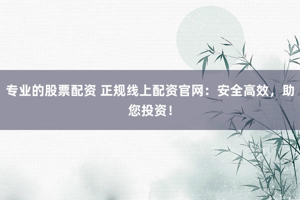 专业的股票配资 正规线上配资官网：安全高效，助您投资！