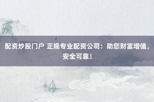 配资炒股门户 正规专业配资公司:助您财富增值,安全可靠!