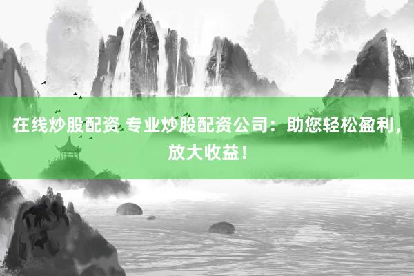 在线炒股配资 专业炒股配资公司:助您轻松盈利,放大收益!