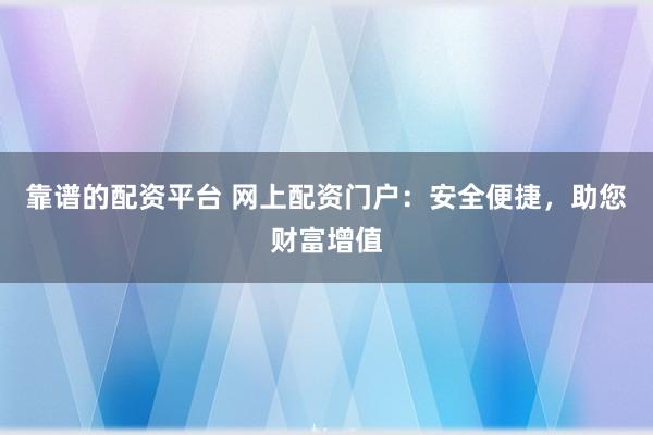 靠谱的配资平台 网上配资门户：安全便捷，助您财富增值