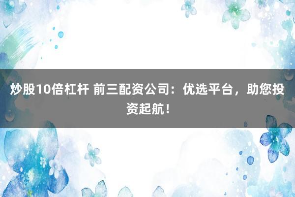 炒股10倍杠杆 前三配资公司：优选平台，助您投资起航！