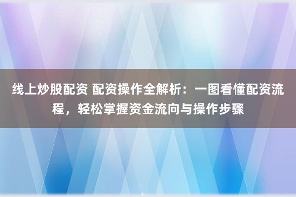 线上炒股配资 配资操作全解析：一图看懂配资流程，轻松掌握资金流向与操作步骤