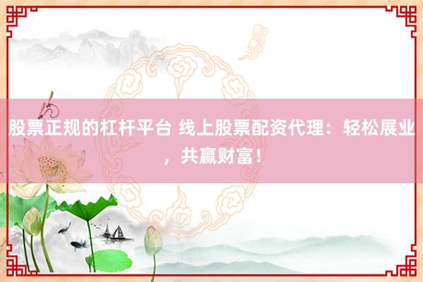 股票正规的杠杆平台 线上股票配资代理：轻松展业，共赢财富！