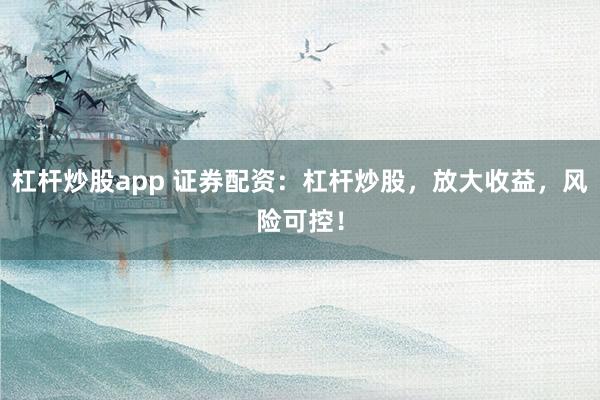 杠杆炒股app 证券配资：杠杆炒股，放大收益，风险可控！