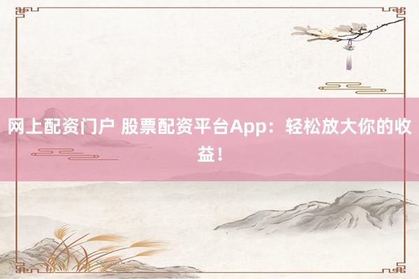网上配资门户 股票配资平台App：轻松放大你的收益！