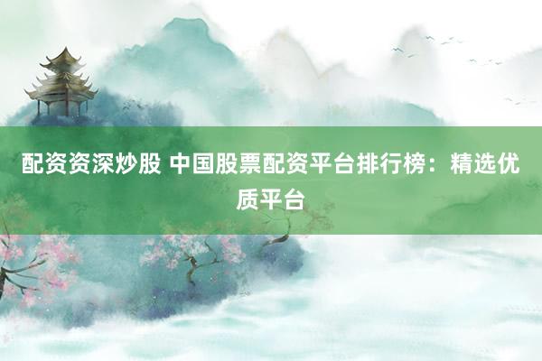 配资资深炒股 中国股票配资平台排行榜：精选优质平台