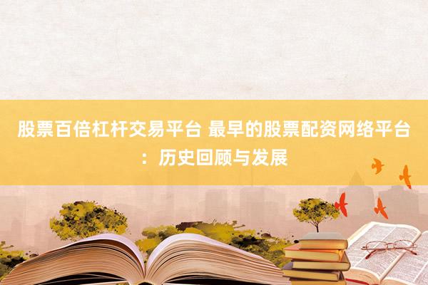 股票百倍杠杆交易平台 最早的股票配资网络平台：历史回顾与发展