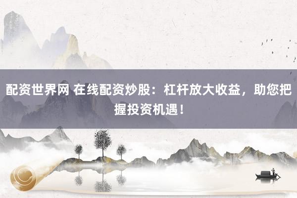 配资世界网 在线配资炒股：杠杆放大收益，助您把握投资机遇！