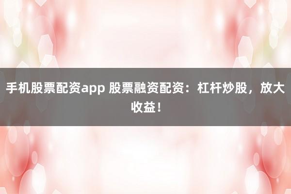 手机股票配资app 股票融资配资：杠杆炒股，放大收益！