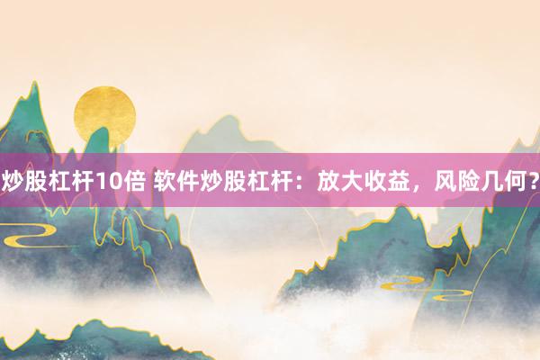 炒股杠杆10倍 软件炒股杠杆：放大收益，风险几何？