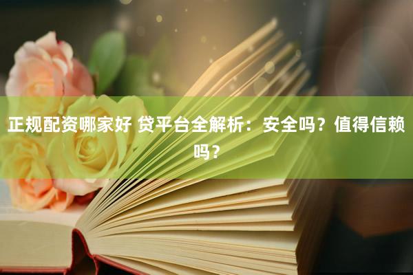 正规配资哪家好 贷平台全解析：安全吗？值得信赖吗？