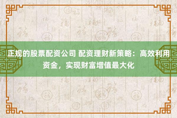 正规的股票配资公司 配资理财新策略：高效利用资金，实现财富增值最大化