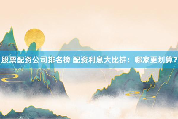 股票配资公司排名榜 配资利息大比拼：哪家更划算？